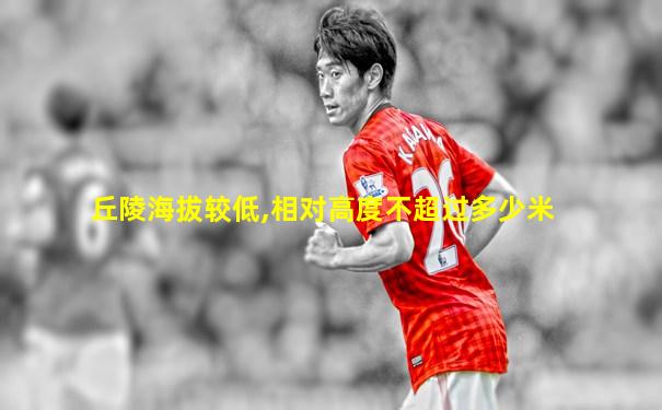 丘陵海拔较低,相对高度不超过多少米