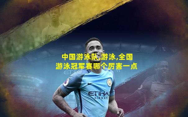 中国游泳队,游泳,全国游泳冠军赛哪个厉害一点