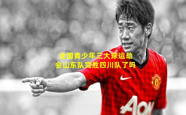 全国青少年三大球运动会山东队完胜四川队了吗