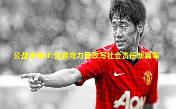 公益传奇sf:当游戏力量改写社会责任新篇章