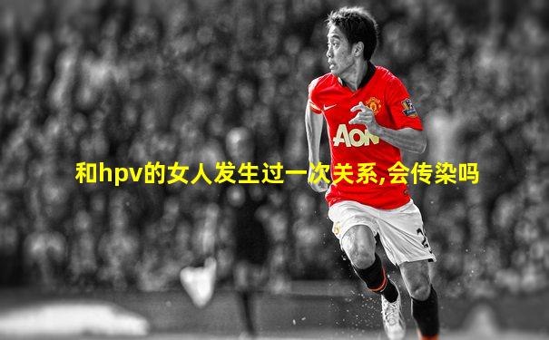 和hpv的女人发生过一次关系,会传染吗