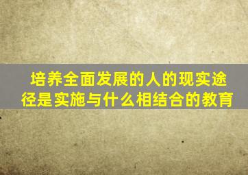 培养全面发展的人的现实途径是实施与什么相结合的教育