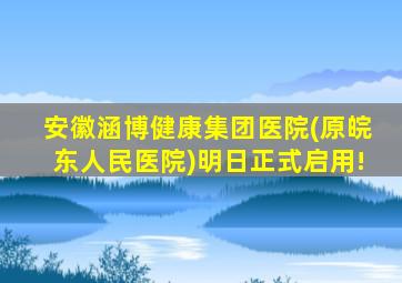 安徽涵博健康集团医院(原皖东人民医院)明日正式启用!