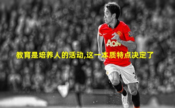 教育是培养人的活动,这一本质特点决定了