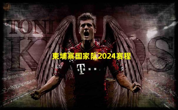 柬埔寨国家队2024赛程