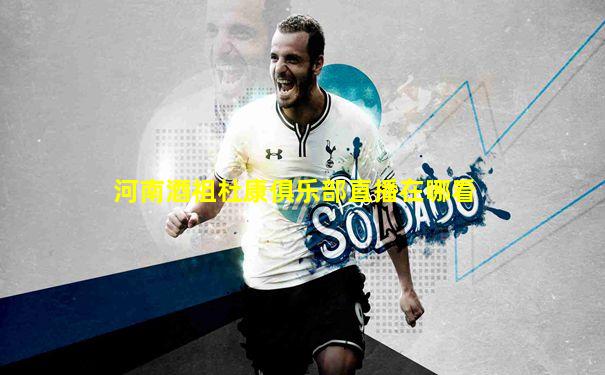 河南酒祖杜康俱乐部直播在哪看
