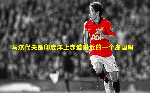 马尔代夫是印度洋上赤道附近的一个岛国吗