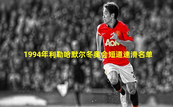 1994年利勒哈默尔冬奥会短道速滑名单