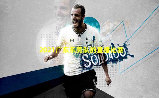 2021广东东莞队的直播比赛