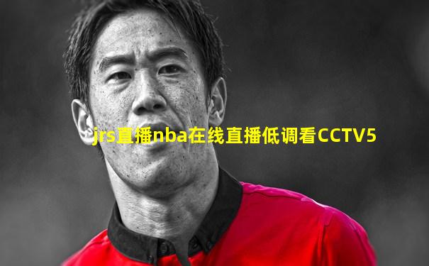 jrs直播nba在线直播低调看CCTV5