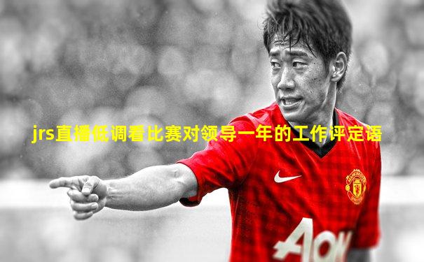 jrs直播低调看比赛对领导一年的工作评定语