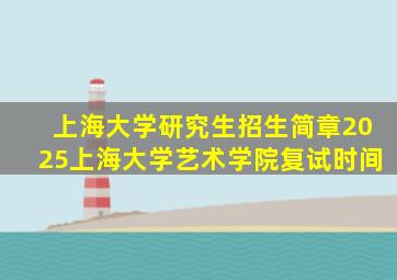 上海大学研究生招生简章2025上海大学艺术学院复试时间