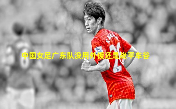 中国女足广东队没用外援还是战平车谷