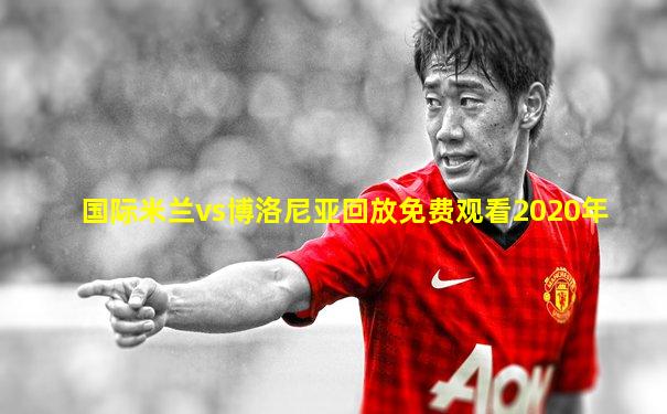 国际米兰vs博洛尼亚回放免费观看2020年
