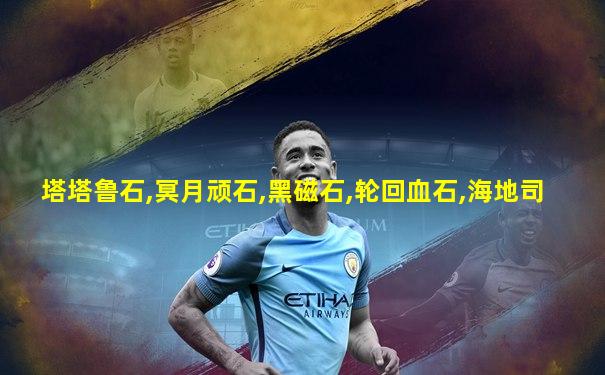 塔塔鲁石,冥月顽石,黑磁石,轮回血石,海地司