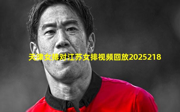 天津女排对江苏女排视频回放2025218