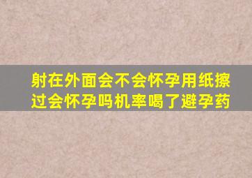 射在外面会不会怀孕用纸擦过会怀孕吗机率喝了避孕药