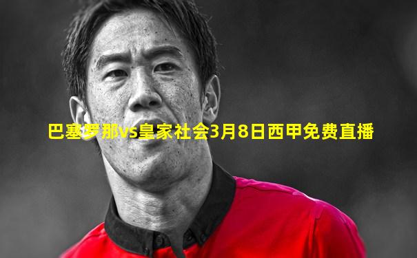 巴塞罗那vs皇家社会3月8日西甲免费直播