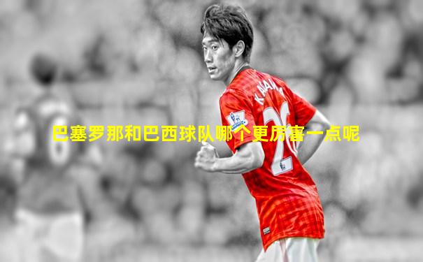 巴塞罗那和巴西球队哪个更厉害一点呢