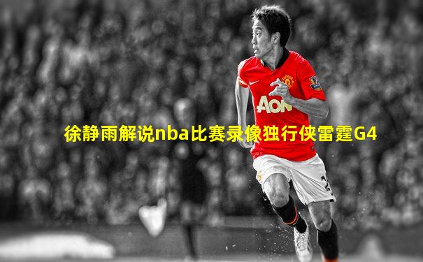 徐静雨解说nba比赛录像独行侠雷霆G4