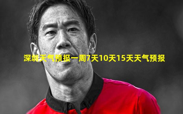 深圳天气预报一周7天10天15天天气预报
