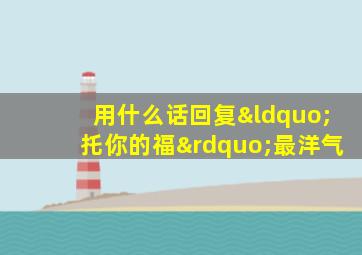 用什么话回复“托你的福”最洋气
