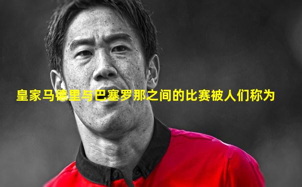 皇家马德里与巴塞罗那之间的比赛被人们称为