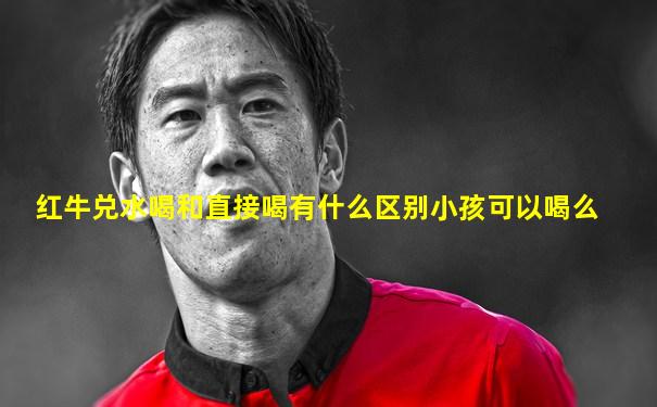 红牛兑水喝和直接喝有什么区别小孩可以喝么