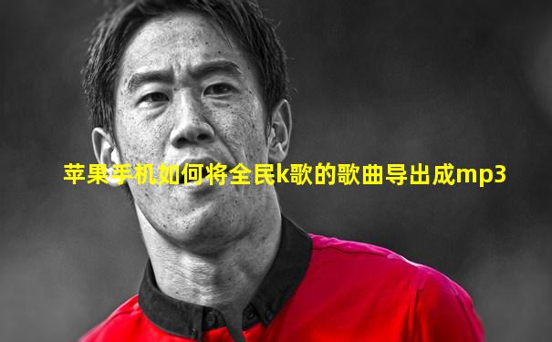 苹果手机如何将全民k歌的歌曲导出成mp3