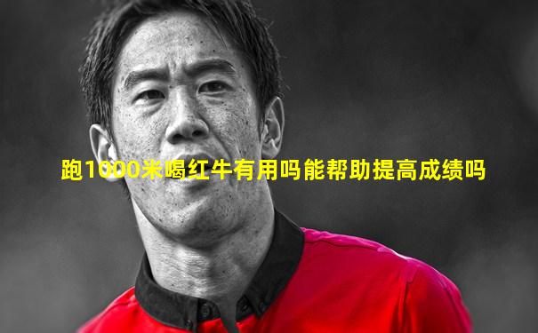 跑1000米喝红牛有用吗能帮助提高成绩吗