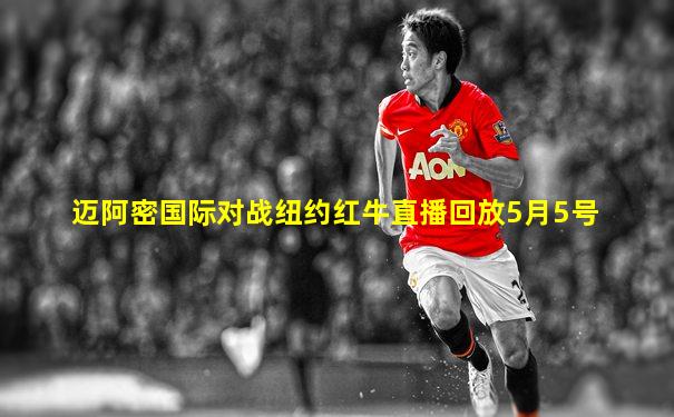 迈阿密国际对战纽约红牛直播回放5月5号