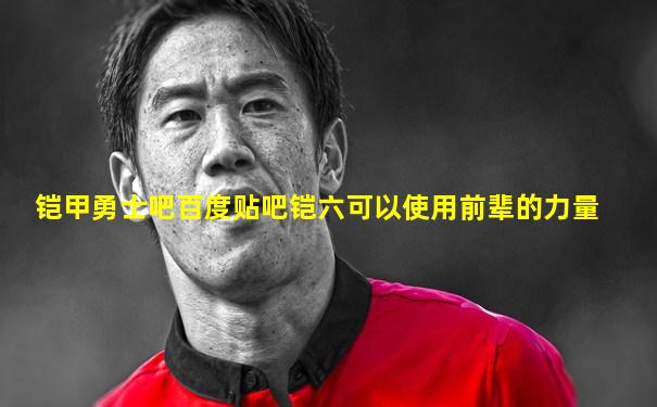 铠甲勇士吧百度贴吧铠六可以使用前辈的力量