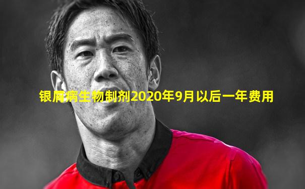 银屑病生物制剂2020年9月以后一年费用