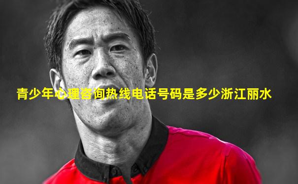 青少年心理咨询热线电话号码是多少浙江丽水